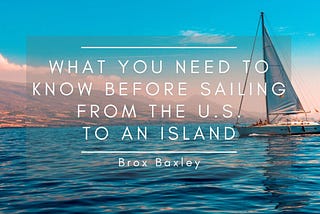 What You Need to Know Before Sailing from the U.S. to an Island | Brox Baxley