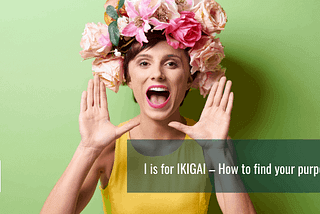 I Is For IKIGAI — How To Find Your Purpose #1