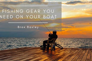 Fishing Gear You Need on Your Boat | Brox Baxley | Travel & Boating