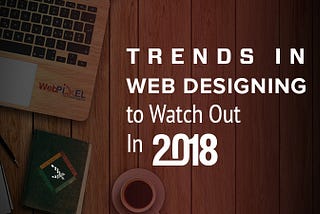 Trends in Web Designing To Watch Out In 2018