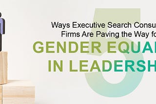 5 Ways Executive Search Consulting Firms Are Paving the Way for Gender Equality in Leadership