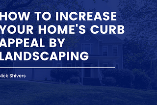 How to Increase Your Home’s Curb Appeal by Landscaping | Nick Shivers | Real Estate