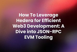 How To Leverage Hedera for Efficient Web3 Development: A Dive into JSON-RPC EVM Tooling