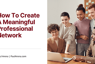 How To Create A Meaningful Professional Network | Paul Arena | Professional Overview