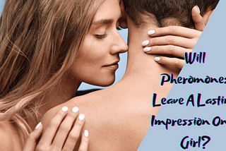 Will Pheromones Leave A Lasting Impression On A Girl?