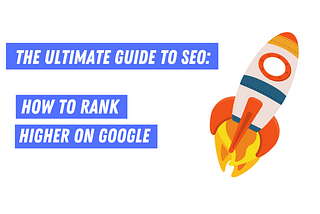 The Ultimate Guide To SEO: How To Rank Higher On Google