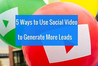 5 Ways To Use Social Video for Generating More Leads