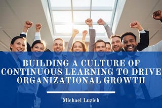 Building a Culture of Continuous Learning to Drive Organizational Growth