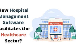 How Hospital Management Software Facilitates the Healthcare Sector