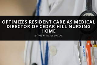 Bryan White of Dallas Optimizes Resident Care as Medical Director of Cedar Hill Nursing Home