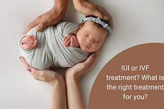 IUI or IVF treatment? What is the right treatment for you?