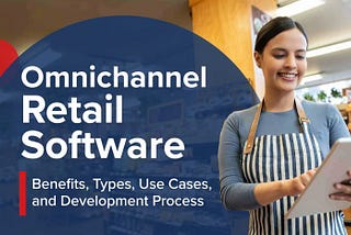 Omnichannel Retail Software: Benefits, Types, Use Cases, and Development Process