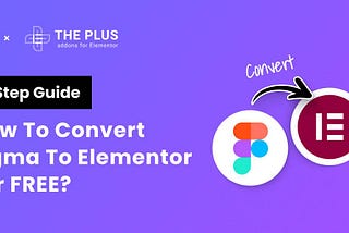 How to Convert Figma to Elementor in 2024 for FREE? [3 Steps] | The Plus Addons for Elementor