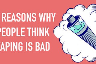 10 Reasons Why People Think Vaping Is Bad?