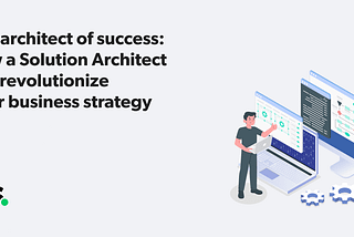 The architect of success: how a Solution Architect can revolutionize your business strategy