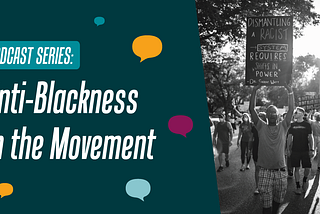 dark green background with the words “Anti-Blackness in the movement’ written in white on the left, and a black and white photo of a protest, showing a person holding a sign that reads “Dismantling a racists system requires shifts in power”