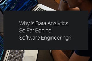 Why is Data Analytics So Far Behind Software Engineering?