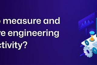 How to measure and improve engineering productivity?