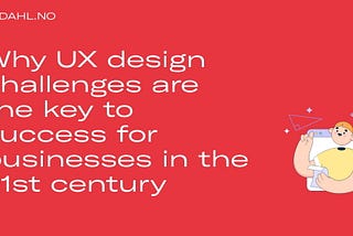 Why UX design challenges are the key to success for businesses in the 21st century
