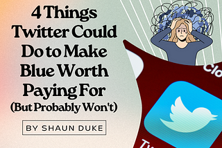 4 Things Twitter Could Do to Make Blue Worth Paying For (But Probably Won’t)