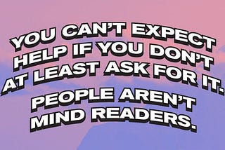 You can’t expect help if you don’t at least ask for it. People aren’t mind readers.