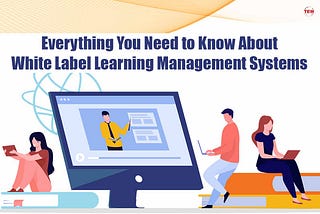 Everything You Need to Know About White Label Learning Management Systems