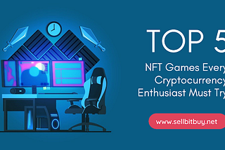 Top 5 NFT Games Every Cryptocurrency Enthusiast Must Try