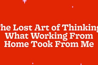 The Lost Art of Thinking: What Working From Home Took From Me