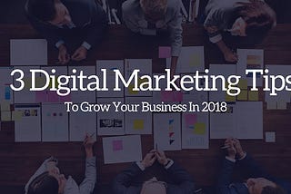 3 Digital Marketing Tips to Grow Your Business in 2018