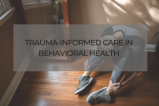 Trauma-Informed Care in Behavioral Health