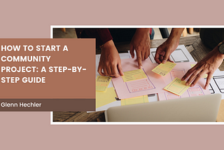 How To Start A Community Project: A Step-by-Step Guide — Glenn Hechler I Philanthropy
