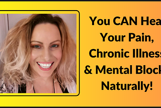 You CAN Heal Your Pain, Chronic Illness & Mental Blocks Naturally