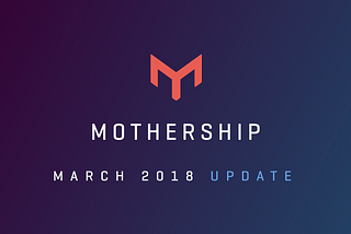 Mothership Update: March 2018