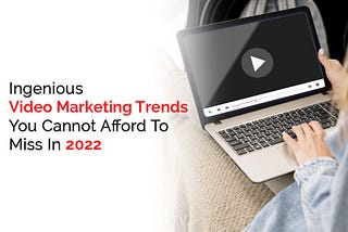 Ingenious Video Marketing Trends You Cannot Afford To Miss In 2022