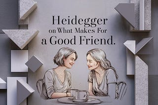 Heidegger On What Makes For A Good Friend