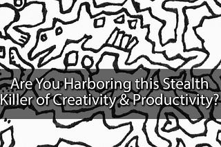 Are You Harboring this Stealth Killer of Creativity & Productivity?