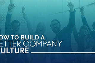 How to Build a Better Company Culture