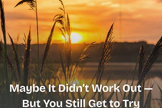 Maybe It Didn’t Work Out — But You Still Get to Try Again