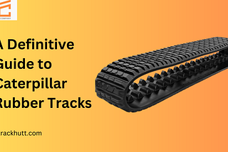 A Definitive Guide to Caterpillar Rubber Tracks