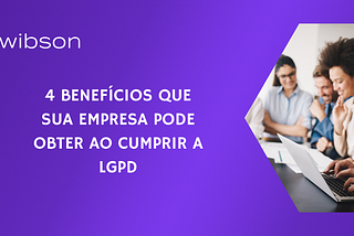 4 BENEFÍCIOS QUE SUA EMPRESA PODE OBTER AO CUMPRIR A LGPD