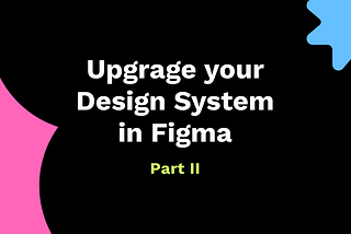 Upgrade your Design System in Figma — Part II