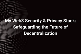 My Web3 Security & Privacy Stack: Safeguarding the Future of Decentralization