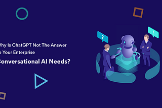 Why Is ChatGPT Not The Answer To
Your Enterprise Conversational AI Needs?