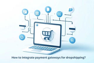 How to Seamlessly Integrate Payment Gateways for Your Dropshipping Business
