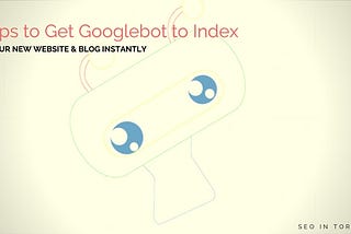 Tips to Get Googlebot to Index Your New Website & Blog Instantly