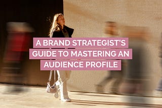 A Brand Strategist’s Guide to Mastering Your Audience Profile