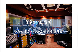 【有序音樂研習所： 如何進行電影配樂錄音 — 錄音當天該注意什麼】