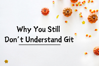 Why You Still Don’t Understand Git