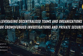 Leveraging Decentralized Teams and Organizations for Crowdfunded Investigations and Private…