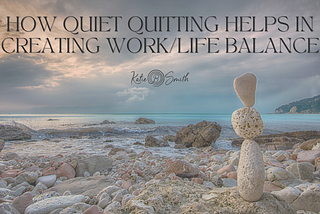 How Quiet Quitting Helps in Creating Work/Life Balance